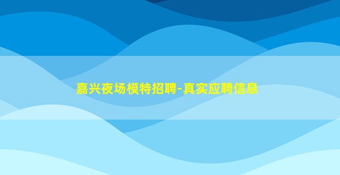 嘉兴夜场模特招聘-真实应聘信息
