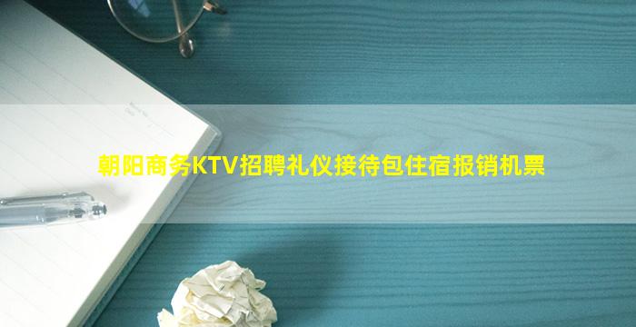 朝阳商务KTV招聘礼仪接待包住宿报销机票