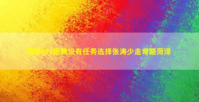菏泽ktv招聘没有任务选择张涛少走弯路菏泽