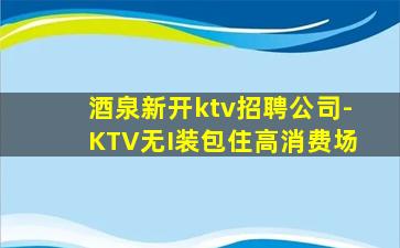 酒泉新开ktv招聘公司-KTV无I装包住高消费场